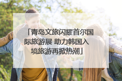 青岛文旅闪耀首尔国际旅游展 助力韩国入境旅游再掀热潮