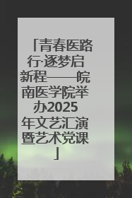 青春医路行·逐梦启新程——皖南医学院举办2025年文艺汇演暨艺术党课