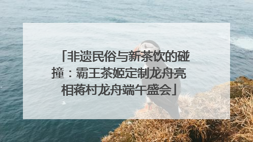 非遗民俗与新茶饮的碰撞：霸王茶姬定制龙舟亮相蒋村龙舟端午盛会