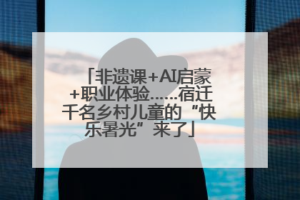 非遗课+AI启蒙+职业体验……宿迁千名乡村儿童的“快乐暑光”来了