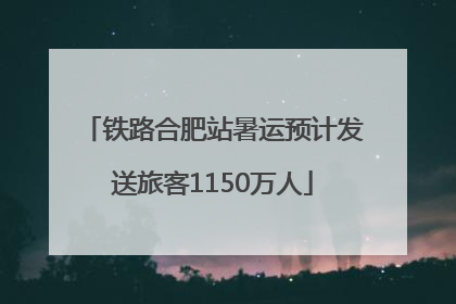 铁路合肥站暑运预计发送旅客1150万人