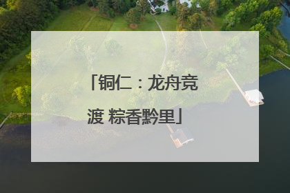 铜仁：龙舟竞渡 粽香黔里