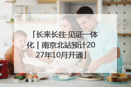 长来长往·见证一体化｜南京北站预计2027年10月开通