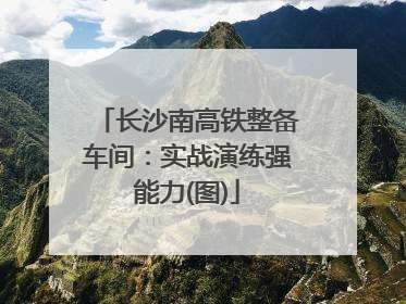 长沙南高铁整备车间：实战演练强能力(图)