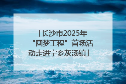 长沙市2025年“圆梦工程”首场活动走进宁乡灰汤镇