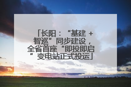 长阳：“基建 + 智巡”同步建设，全省首座“即投即启”变电站正式投运