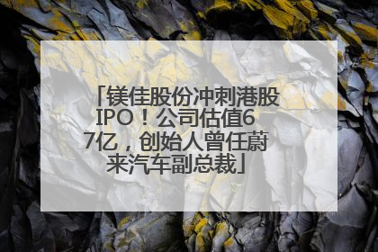 镁佳股份冲刺港股IPO！公司估值67亿，创始人曾任蔚来汽车副总裁
