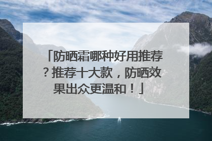 防晒霜哪种好用推荐？推荐十大款，防晒效果出众更温和！
