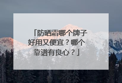 防晒霜哪个牌子好用又便宜？哪个靠谱有良心？