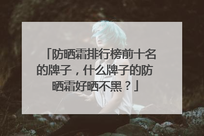 防晒霜排行榜前十名的牌子，什么牌子的防晒霜好晒不黑？