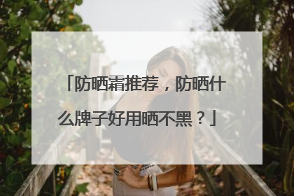 防晒霜推荐，防晒什么牌子好用晒不黑？