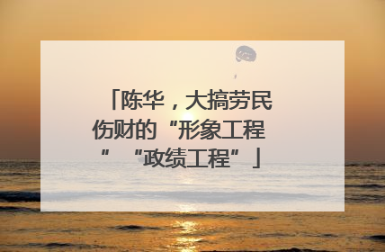 陈华，大搞劳民伤财的“形象工程”“政绩工程”