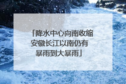 降水中心向南收缩 安徽长江以南仍有暴雨到大暴雨