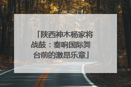 陕西神木杨家将战鼓：奏响国际舞台前的激昂乐章