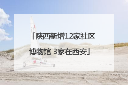 陕西新增12家社区博物馆 3家在西安