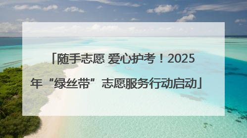 随手志愿 爱心护考！2025年“绿丝带”志愿服务行动启动