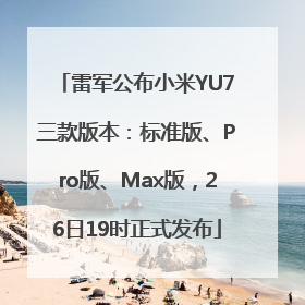雷军公布小米YU7三款版本：标准版、Pro版、Max版，26日19时正式发布