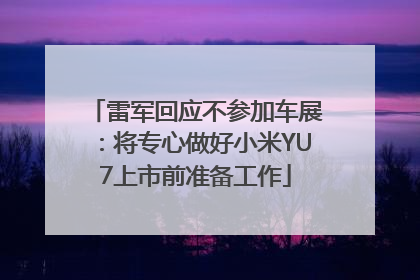 雷军回应不参加车展：将专心做好小米YU7上市前准备工作