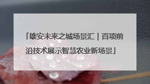 雄安未来之城场景汇｜百项前沿技术展示智慧农业新场景