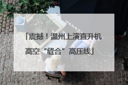 震撼！温州上演直升机高空“缝合”高压线