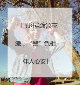 飞舟竞渡浪花激，“警”色相伴人心安