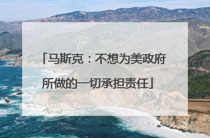 马斯克：不想为美政府所做的一切承担责任