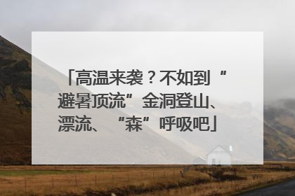 高温来袭？不如到“避暑顶流”金洞登山、漂流、“森”呼吸吧