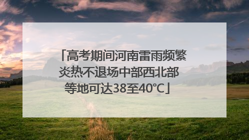 高考期间河南雷雨频繁 炎热不退场中部西北部等地可达38至40℃