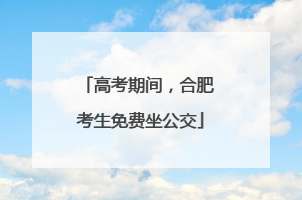 高考期间，合肥考生免费坐公交