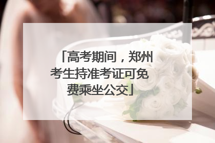 高考期间，郑州考生持准考证可免费乘坐公交