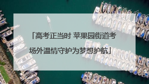 高考正当时 苹果园街道考场外温情守护为梦想护航