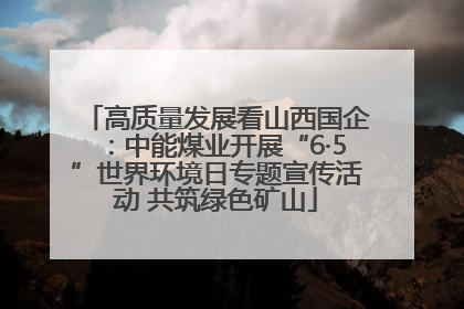 高质量发展看山西国企：中能煤业开展“6·5”世界环境日专题宣传活动 共筑绿色矿山