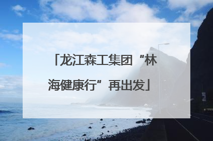 龙江森工集团“林海健康行”再出发
