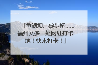 鱼鳞坝、碇步桥……福州又多一处网红打卡地！快来打卡！