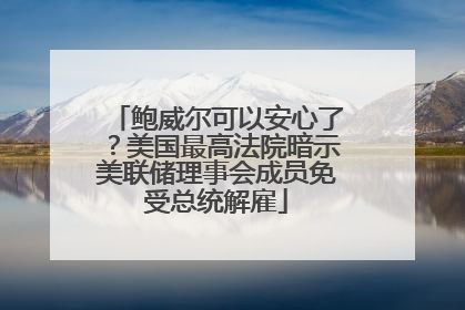 鲍威尔可以安心了？美国最高法院暗示美联储理事会成员免受总统解雇