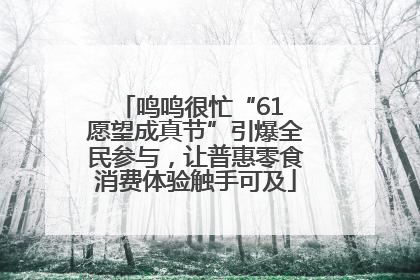 鸣鸣很忙“61 愿望成真节”引爆全民参与，让普惠零食消费体验触手可及