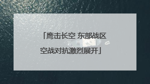 鹰击长空 东部战区空战对抗激烈展开