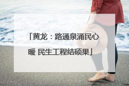 黄龙：路通泉涌民心暖 民生工程结硕果