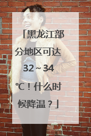 黑龙江部分地区可达32～34℃！什么时候降温？
