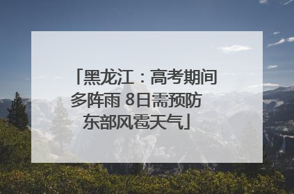 黑龙江：高考期间多阵雨 8日需预防东部风雹天气