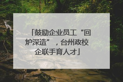 鼓励企业员工“回炉深造”，台州政校企联手育人才