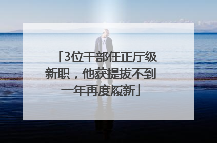 3位干部任正厅级新职，他获提拔不到一年再度履新