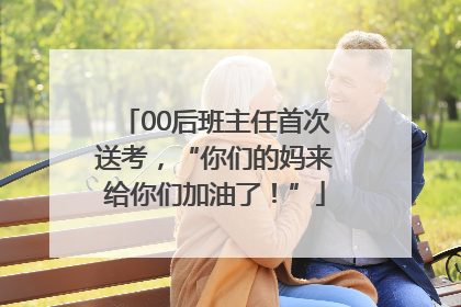 00后班主任首次送考，“你们的妈来给你们加油了！”