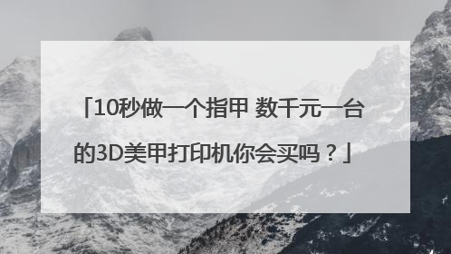 10秒做一个指甲 数千元一台的3D美甲打印机你会买吗？