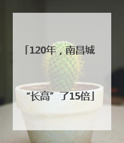 120年，南昌城“长高”了15倍