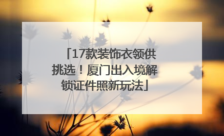 17款装饰衣领供挑选！厦门出入境解锁证件照新玩法