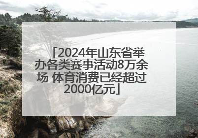 2024年山东省举办各类赛事活动8万余场 体育消费已经超过2000亿元
