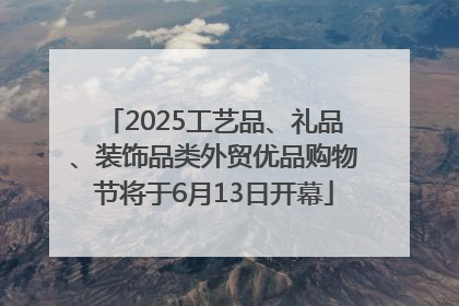 2025工艺品、礼品、装饰品类外贸优品购物节将于6月13日开幕