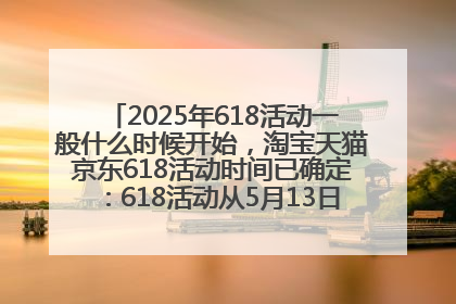 2025年618活动一般什么时候开始，淘宝天猫京东618活动时间已确定：618活动从5月13日开始到6月20日结束