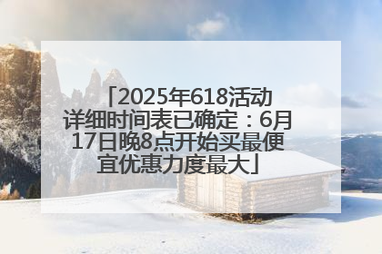 2025年618活动详细时间表已确定：6月17日晚8点开始买最便宜优惠力度最大
